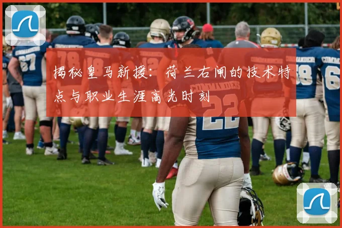 揭秘皇马新援:荷兰右闸的技术特点与职业生涯高光时刻
