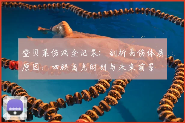 登贝莱伤病全记录:剖析易伤体质原因,回顾高光时刻与未来前景