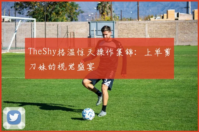TheShy格温惊天操作集锦：上单剪刀妹的视觉盛宴