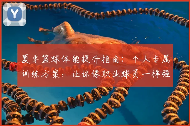 夏季篮球体能提升指南:个人专属训练方案,让你像职业球员一样强