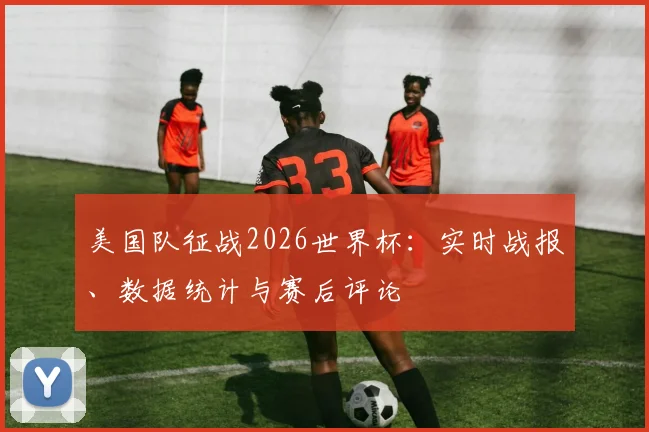 美国队征战2026世界杯:实时战报、数据统计与赛后评论