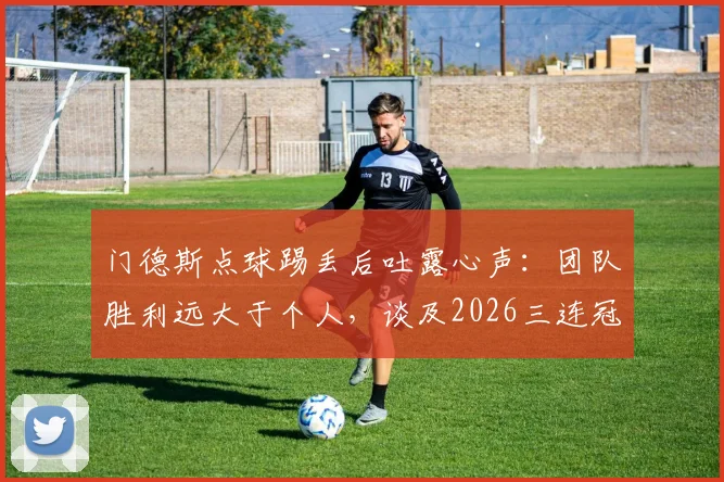 门德斯点球踢丢后吐露心声：团队胜利远大于个人，谈及2026三连冠目标直言要一步步来
