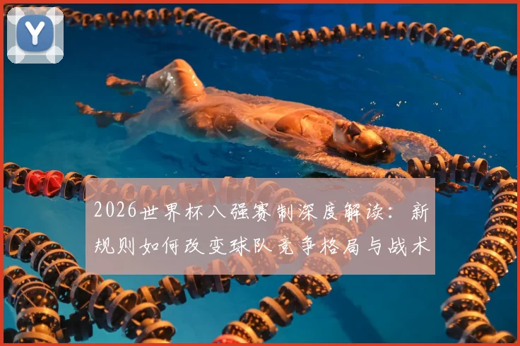 2026世界杯八强赛制深度解读:新规则如何改变球队竞争格局与战术走向