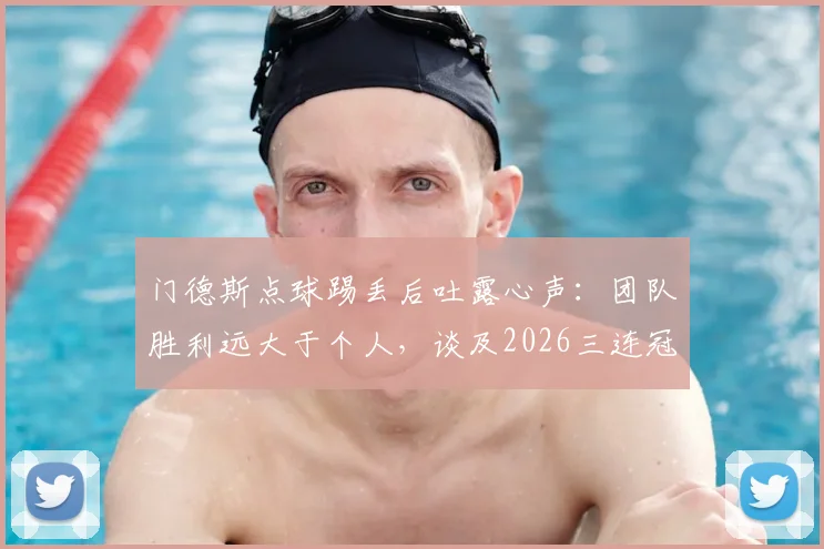 门德斯点球踢丢后吐露心声:团队胜利远大于个人,谈及2026三连冠目标直言要一步步来