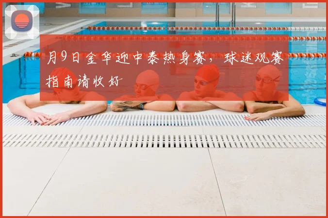 月9日金华迎中泰热身赛,球迷观赛指南请收好