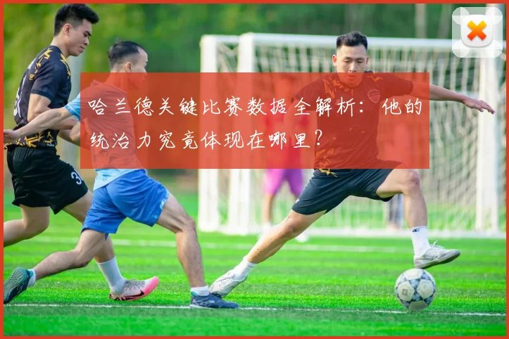 哈兰德关键比赛数据全解析:他的统治力究竟体现在哪里?