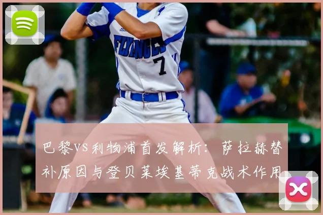 巴黎vs利物浦首发解析:萨拉赫替补原因与登贝莱埃基蒂克战术作用详解