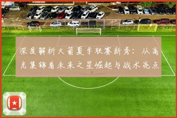 深度解析火箭夏季联赛新秀:从高光集锦看未来之星崛起与战术亮点