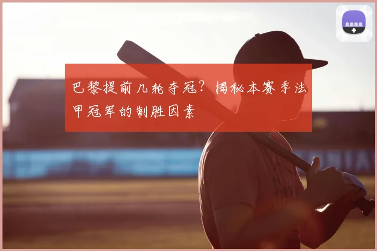 巴黎提前几轮夺冠?揭秘本赛季法甲冠军的制胜因素