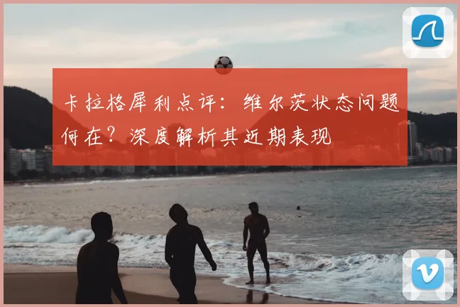 卡拉格犀利点评:维尔茨状态问题何在?深度解析其近期表现