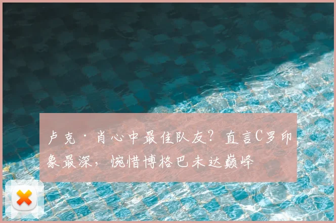 卢克·肖心中最佳队友?直言C罗印象最深,惋惜博格巴未达巅峰