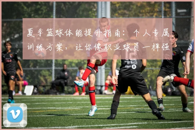夏季篮球体能提升指南：个人专属训练方案，让你像职业球员一样强