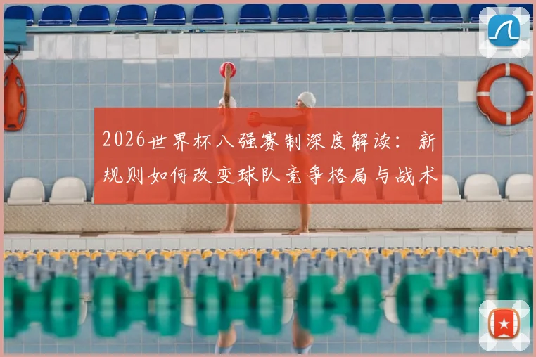 2026世界杯八强赛制深度解读：新规则如何改变球队竞争格局与战术走向