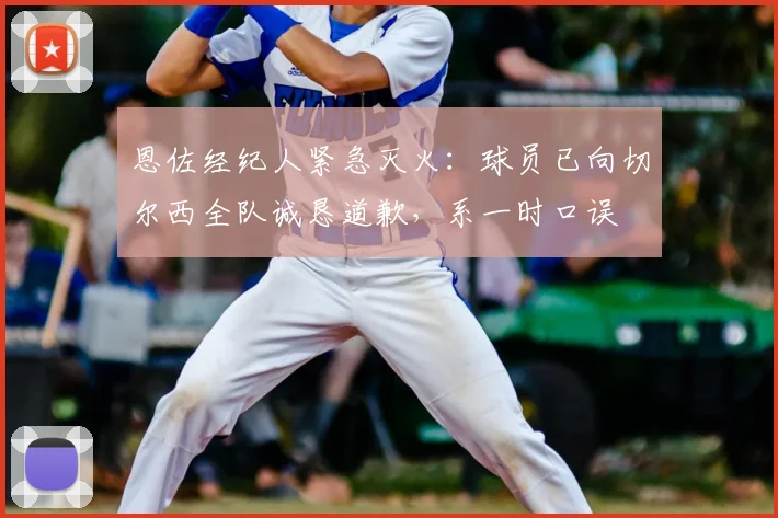 恩佐经纪人紧急灭火:球员已向切尔西全队诚恳道歉,系一时口误