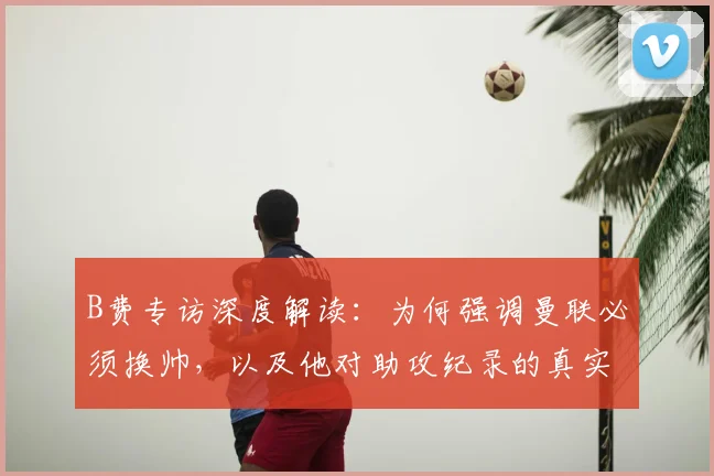 B费专访深度解读:为何强调曼联必须换帅,以及他对助攻纪录的真实看法
