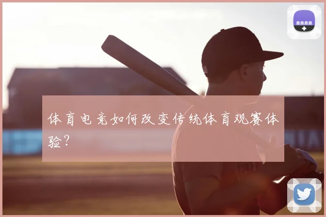 体育电竞如何改变传统体育观赛体验？