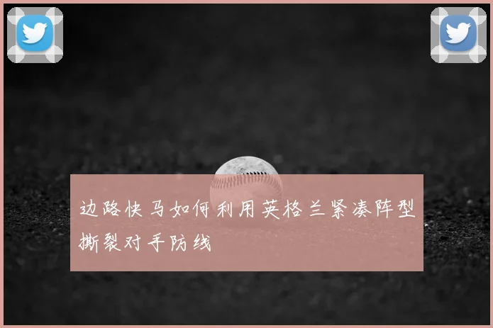 边路快马如何利用英格兰紧凑阵型撕裂对手防线