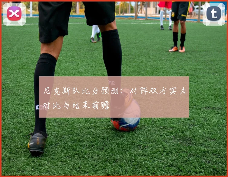 尼克斯队比分预测：对阵双方实力对比与结果前瞻