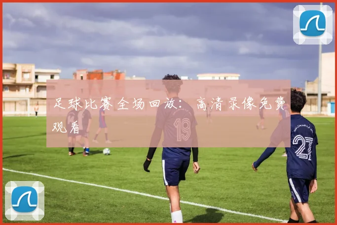 足球比赛全场回放:高清录像免费观看